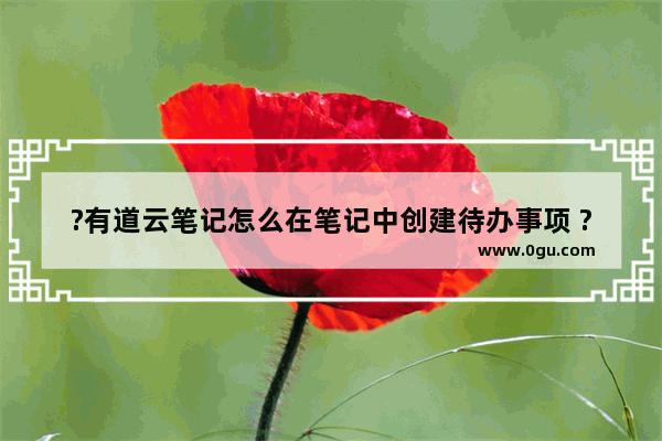 ?有道云笔记怎么在笔记中创建待办事项 ?有道云笔记在笔记中添加待办事项的方法