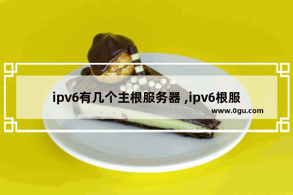 ipv6有几个主根服务器 ,ipv6根服务器地址