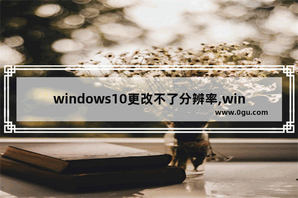 windows10更改不了分辨率,win10系统分辨率无法更改