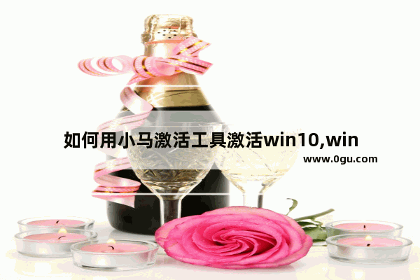 如何用小马激活工具激活win10,windows10小马激活