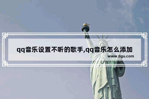 qq音乐设置不听的歌手,qq音乐怎么添加不喜欢的歌手
