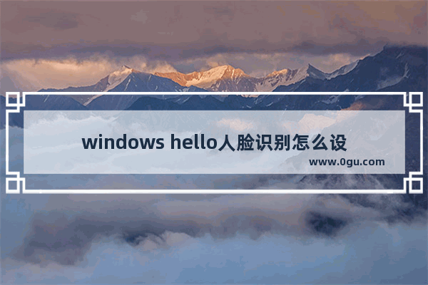 windows hello人脸识别怎么设置,windows hello面部识别不能用