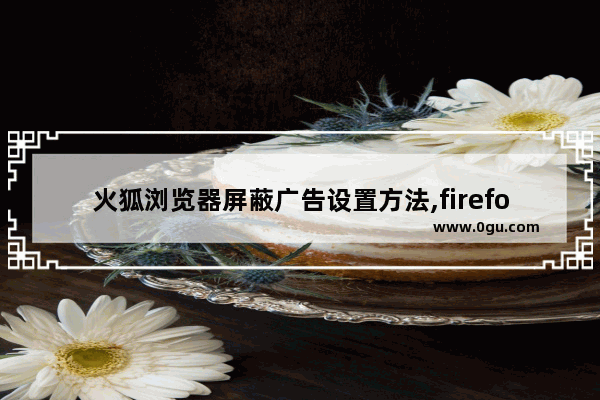 火狐浏览器屏蔽广告设置方法,firefox 广告拦截