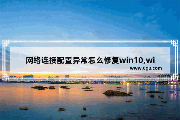 网络连接配置异常怎么修复win10,win10网络异常怎么解决
