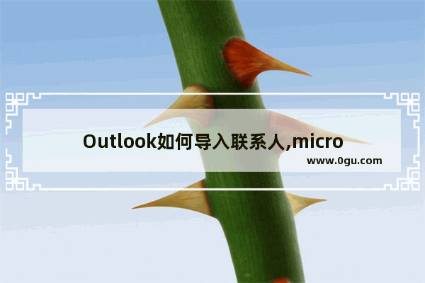 Outlook如何导入联系人,microsoft outlook邮箱怎么添加联系人