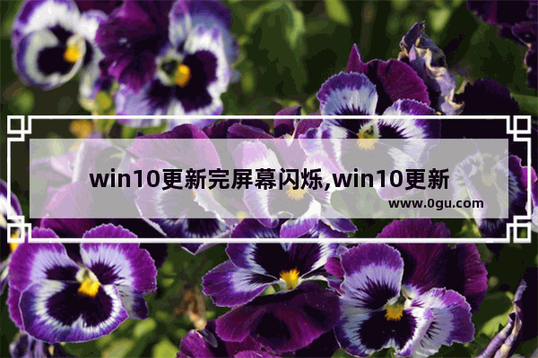 win10更新完屏幕闪烁,win10更新后桌面白屏闪烁