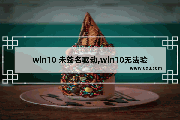 win10 未签名驱动,win10无法验证驱动程序的数字签名