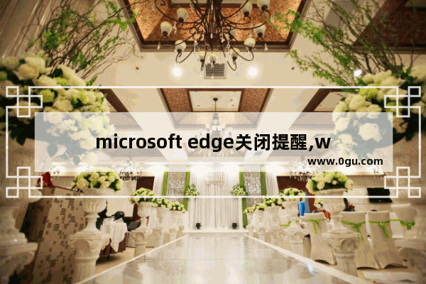 microsoft edge关闭提醒,windows10关闭edge
