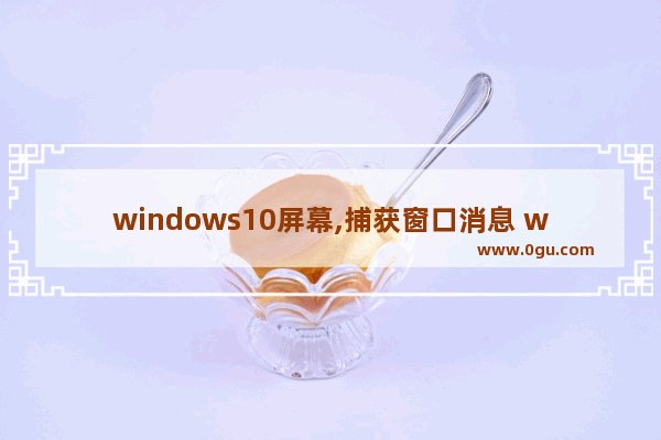 windows10屏幕,捕获窗口消息 windows