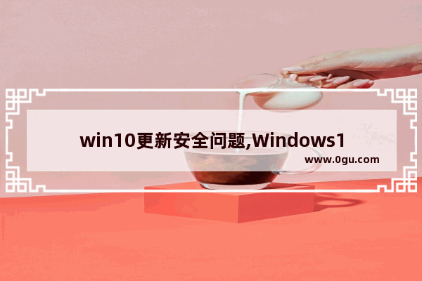 win10更新安全问题,Windows10通知你未收到安全更新