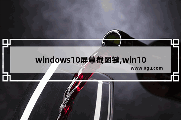 windows10屏幕截图键,win10屏幕截图快捷键是什么