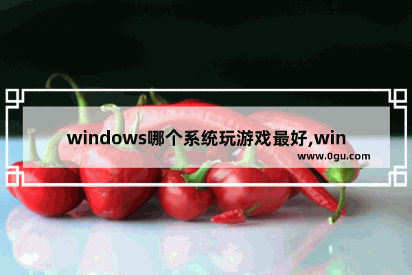 windows哪个系统玩游戏最好,windows7哪个系统适合玩游戏