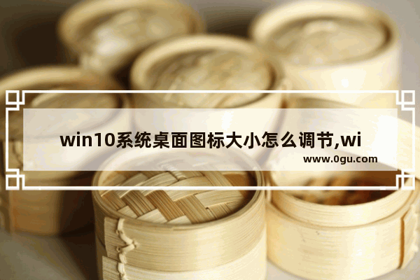 win10系统桌面图标大小怎么调节,win10系统怎么调整桌面图标大小