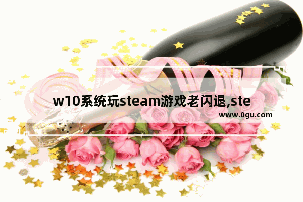 w10系统玩steam游戏老闪退,steam游戏中闪退
