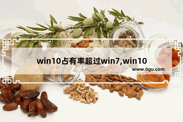 win10占有率超过win7,win10 份额