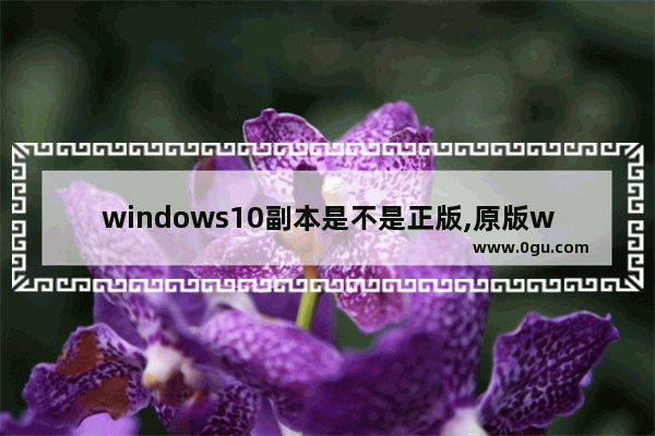 windows10副本是不是正版,原版win10和正版win10的区别