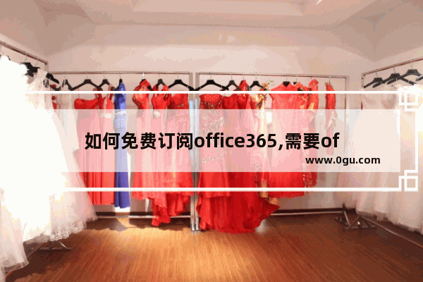 如何免费订阅office365,需要office365订阅是什么意思