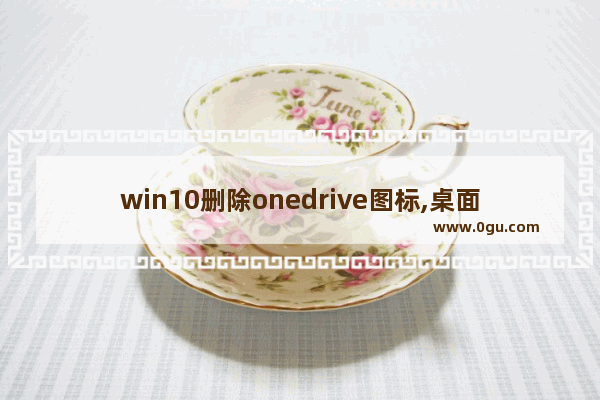 win10删除onedrive图标,桌面上的onedrive图标怎么删