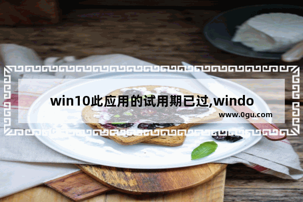 win10此应用的试用期已过,windows10试用版到期了怎么办