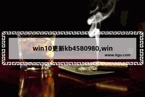 win10更新kb4580980,win10更新kb4584229
