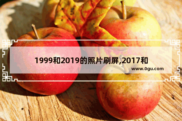 1999和2019的照片刷屏,2017和2019的照片 为什么