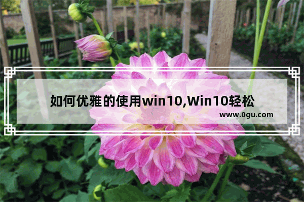 如何优雅的使用win10,Win10轻松使用