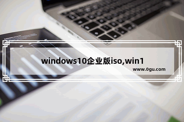 windows10企业版iso,win10企业版纯净版iso