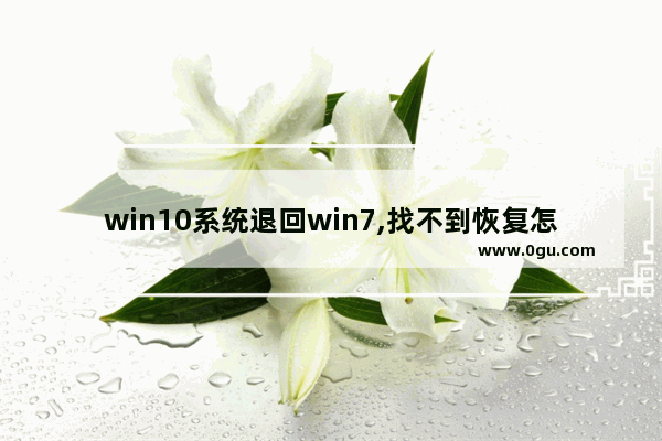 win10系统退回win7,找不到恢复怎么办 ,windows10怎么退回win7