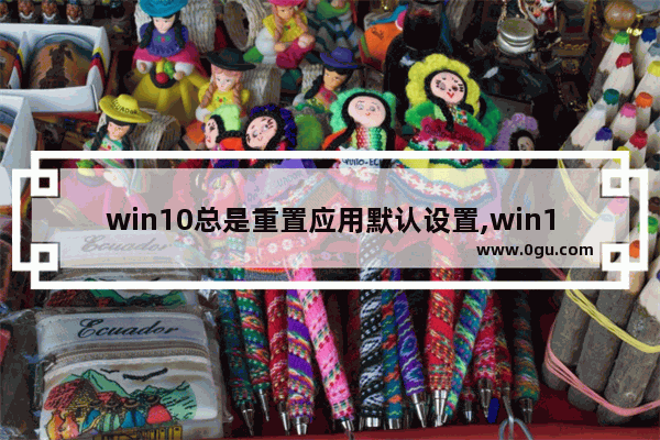 win10总是重置应用默认设置,win10重置现在我们要进行一些重要设置