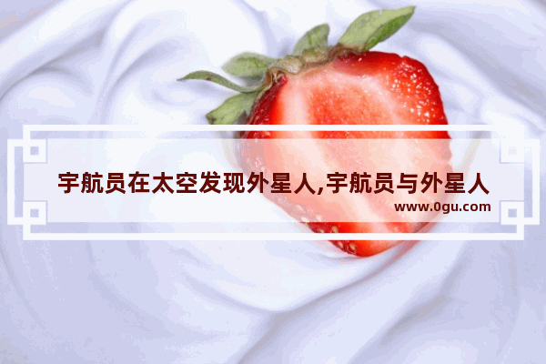 宇航员在太空发现外星人,宇航员与外星人