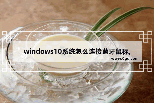 windows10系统怎么连接蓝牙鼠标,windows10怎样连接蓝牙鼠标