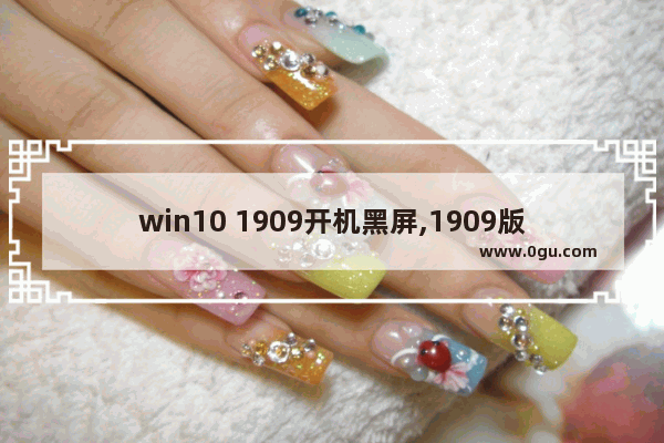win10 1909开机黑屏,1909版本系统老是蓝屏