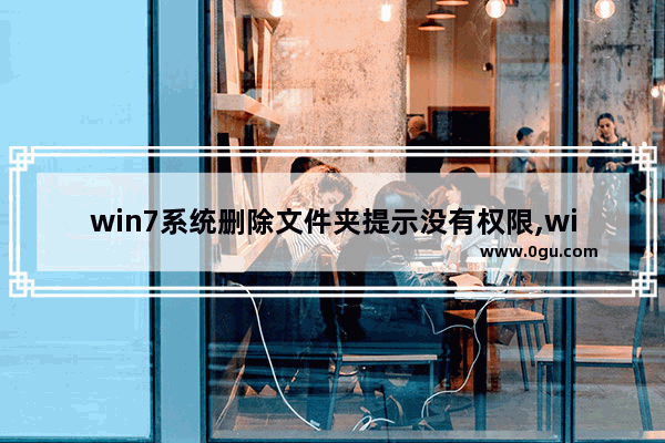 win7系统删除文件夹提示没有权限,win7文件删不掉 要权限