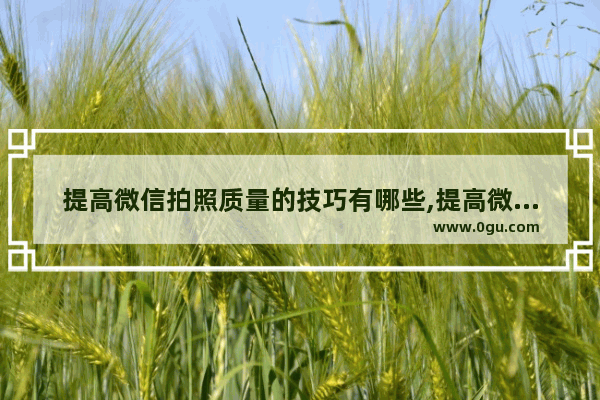 提高微信拍照质量的技巧有哪些,提高微信拍照质量的技巧视频