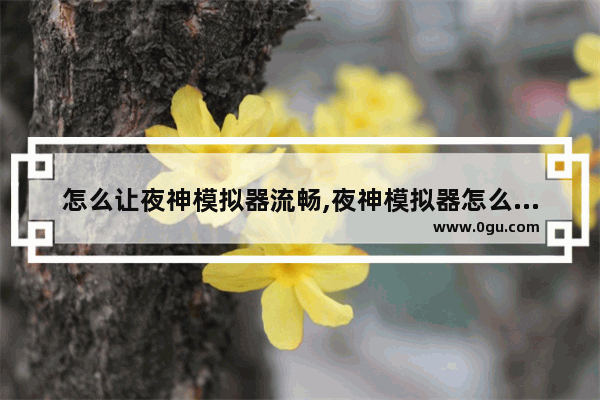 怎么让夜神模拟器流畅,夜神模拟器怎么缩放