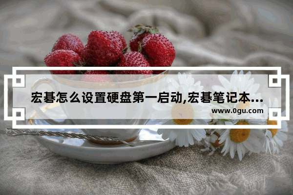 宏碁怎么设置硬盘第一启动,宏碁笔记本怎么把usb设为第一启动项