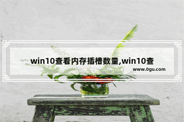 win10查看内存插槽数量,win10查看内存条卡槽个数