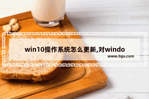 win10操作系统怎么更新,对windows操作系统进行更新