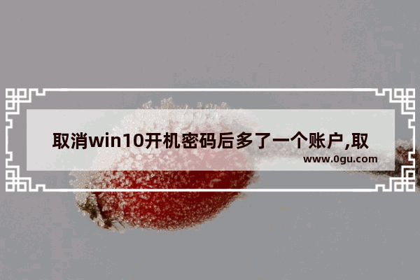 取消win10开机密码后多了一个账户,取消win10开机密码框