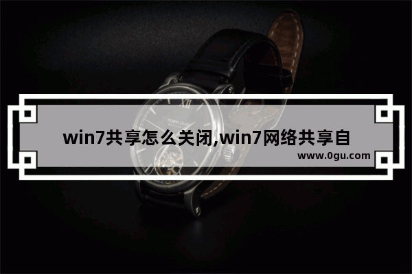win7共享怎么关闭,win7网络共享自动关闭
