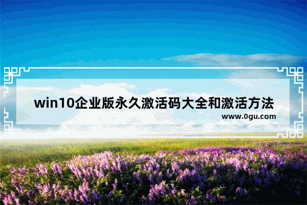 win10企业版永久激活码大全和激活方法,win10企业中文版永久激活码