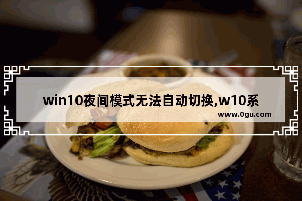win10夜间模式无法自动切换,w10系统怎么设置夜间模式