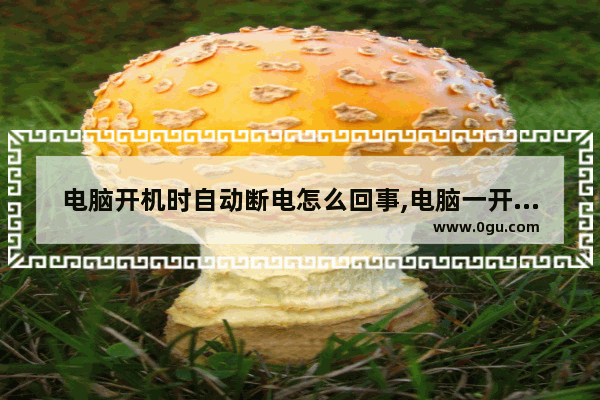 电脑开机时自动断电怎么回事,电脑一开机自动断电然后自动开机