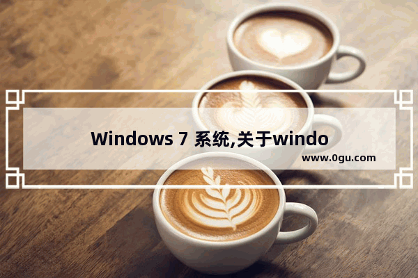 Windows 7 系统,关于windows 7操作系统