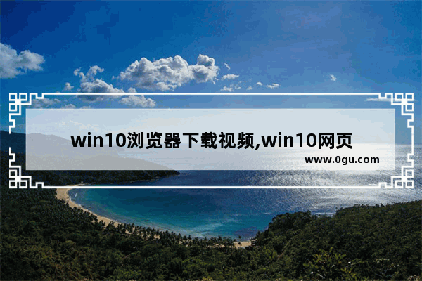 win10浏览器下载视频,win10网页视频缓存在哪里