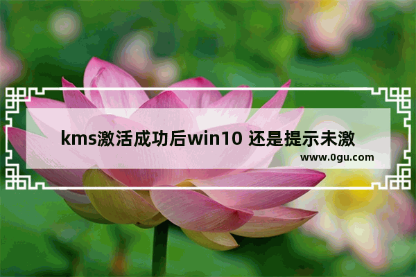kms激活成功后win10 还是提示未激活,正版win10不小心用KMS激活了