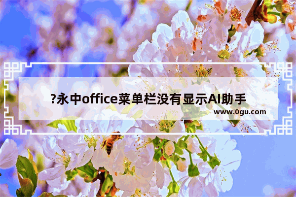 ?永中office菜单栏没有显示AI助手怎么办? 永中office电脑版解决没有AI助手的方法教程