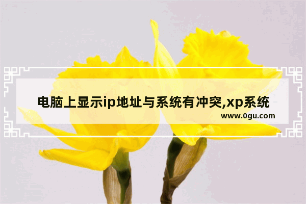 电脑上显示ip地址与系统有冲突,xp系统ip地址与网络上其他系统有冲突怎么解决