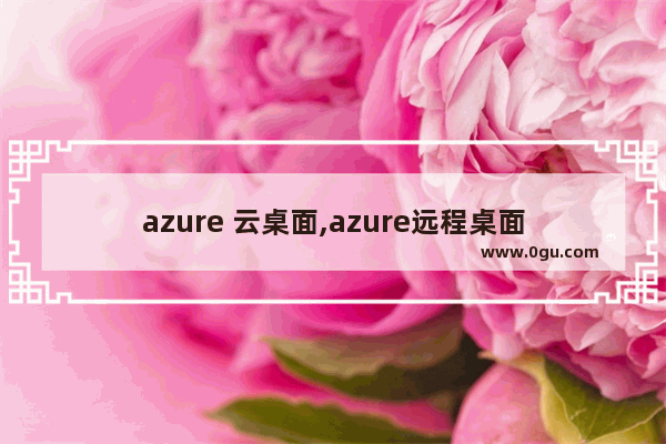 azure 云桌面,azure远程桌面