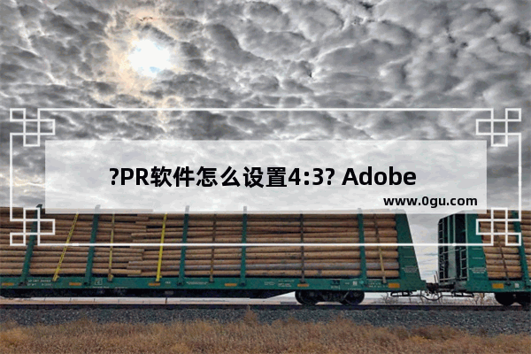 ?PR软件怎么设置4:3? Adobe premiere设置视频画面比例为4:3的方法教程